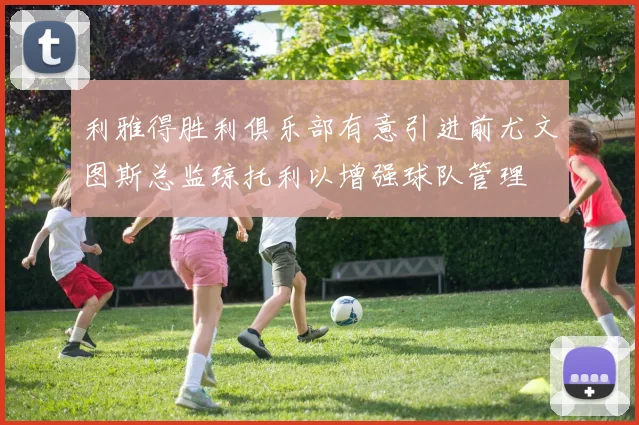 利雅得胜利俱乐部有意引进前尤文图斯总监琼托利以增强球队管理