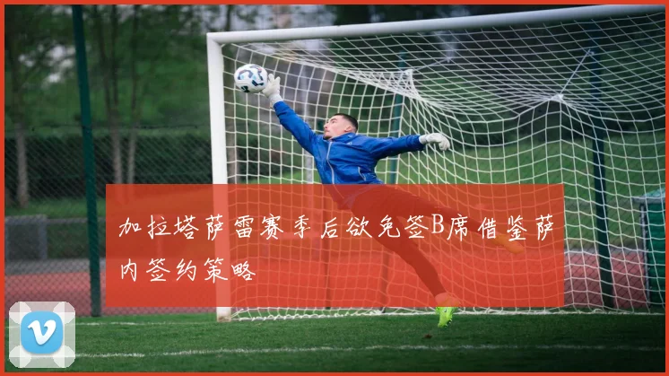 加拉塔萨雷赛季后欲免签B席借鉴萨内签约策略