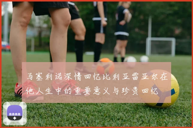马塞利诺深情回忆比利亚雷亚尔在他人生中的重要意义与珍贵回忆