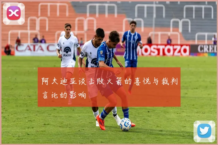 阿夫迪亚谈击败火箭的喜悦与裁判言论的影响