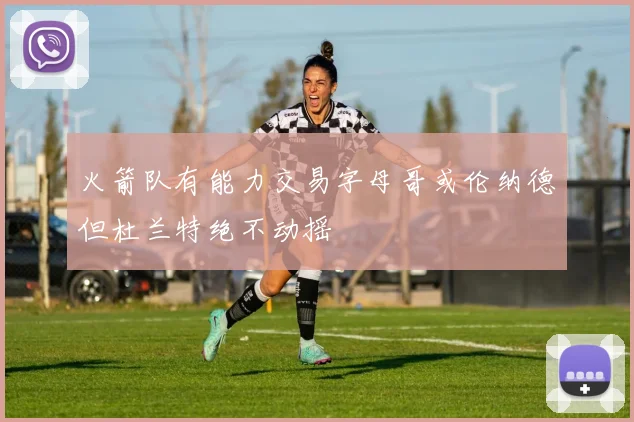 火箭队有能力交易字母哥或伦纳德但杜兰特绝不动摇