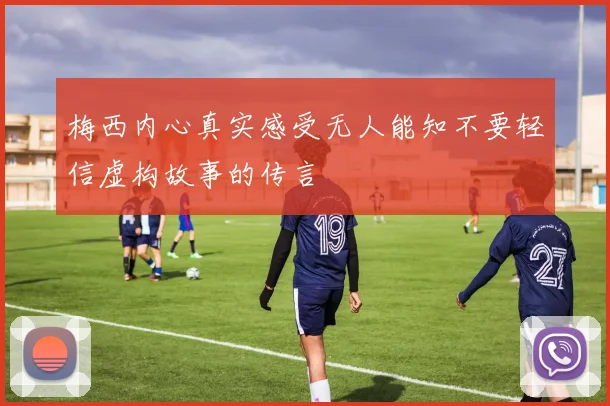 梅西内心真实感受无人能知不要轻信虚构故事的传言