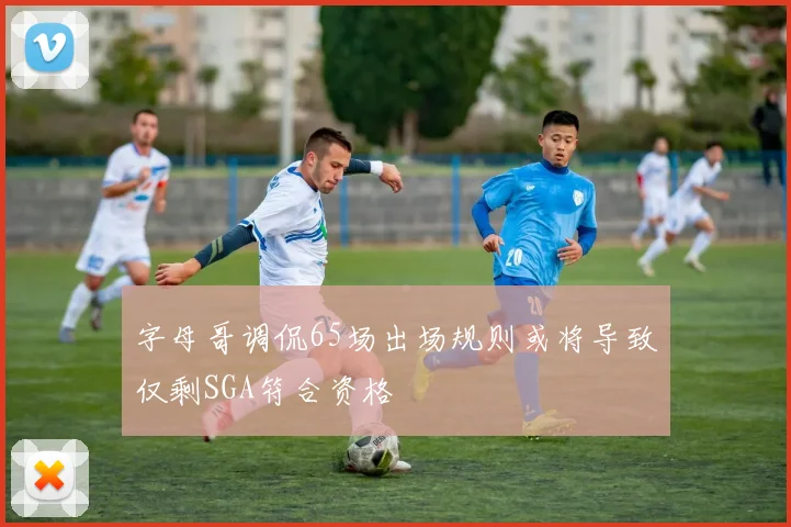 字母哥调侃65场出场规则或将导致仅剩SGA符合资格