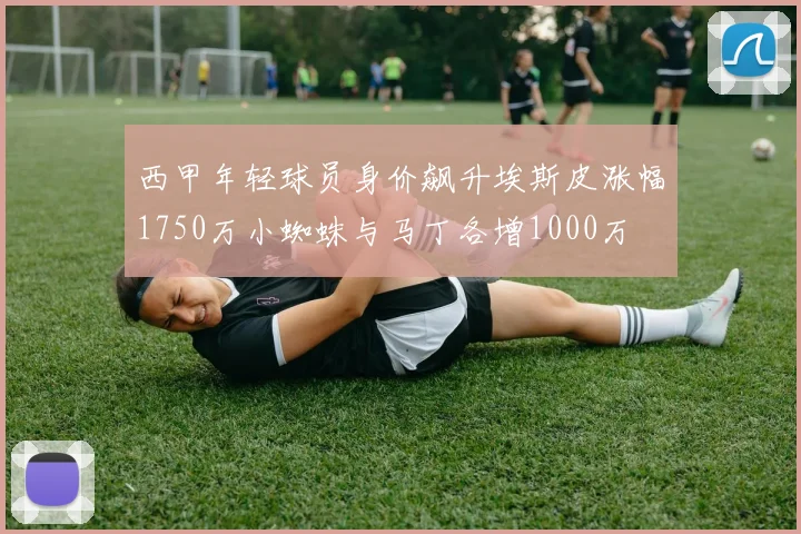 西甲年轻球员身价飙升埃斯皮涨幅1750万小蜘蛛与马丁各增1000万