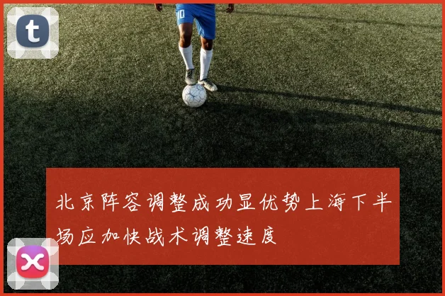 北京阵容调整成功显优势上海下半场应加快战术调整速度