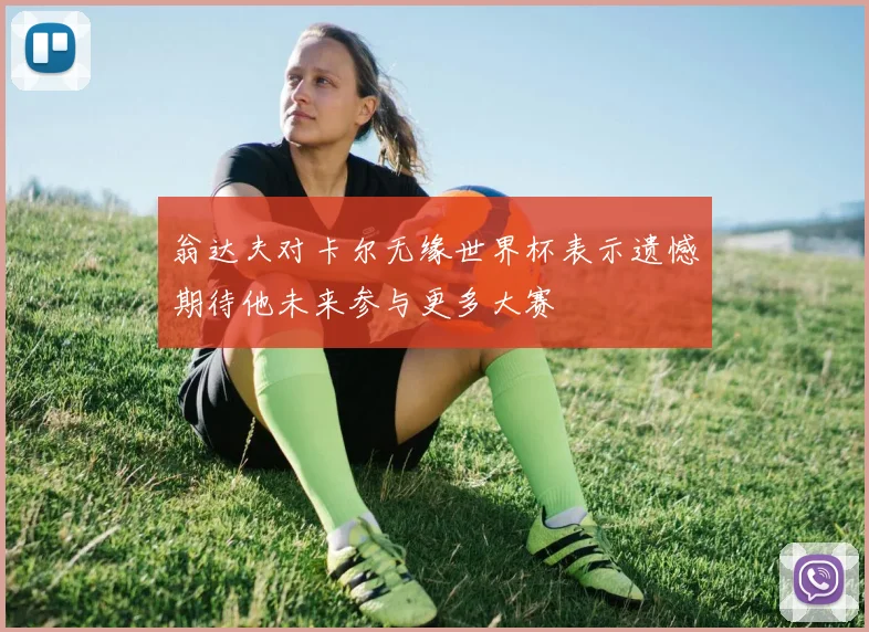 翁达夫对卡尔无缘世界杯表示遗憾期待他未来参与更多大赛