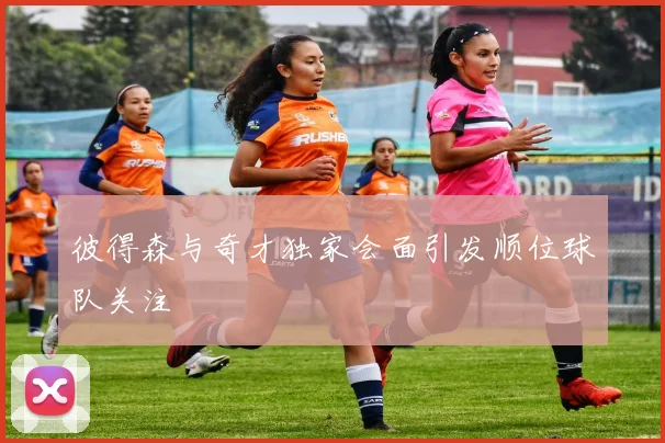 彼得森与奇才独家会面引发顺位球队关注