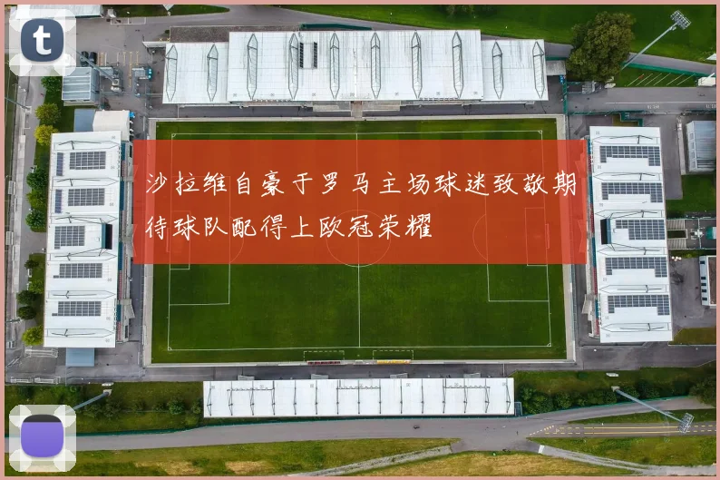 沙拉维自豪于罗马主场球迷致敬期待球队配得上欧冠荣耀
