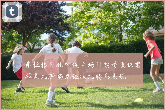 弗拉格日独行侠主场门票特惠仅需32美元现场见证状元精彩表现