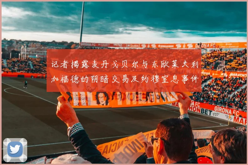 记者揭露麦丹戈贝尔与东欧莱夫利加福德的阴暗交易及约穆窒息事件真相
