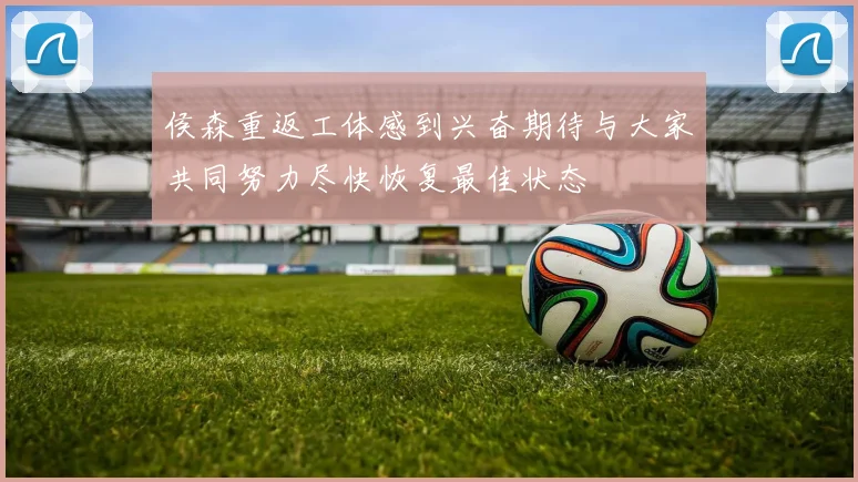 侯森重返工体感到兴奋期待与大家共同努力尽快恢复最佳状态