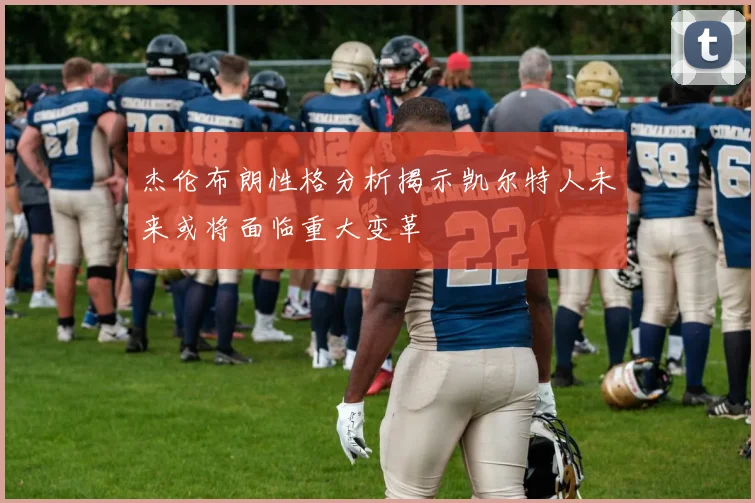杰伦布朗性格分析揭示凯尔特人未来或将面临重大变革