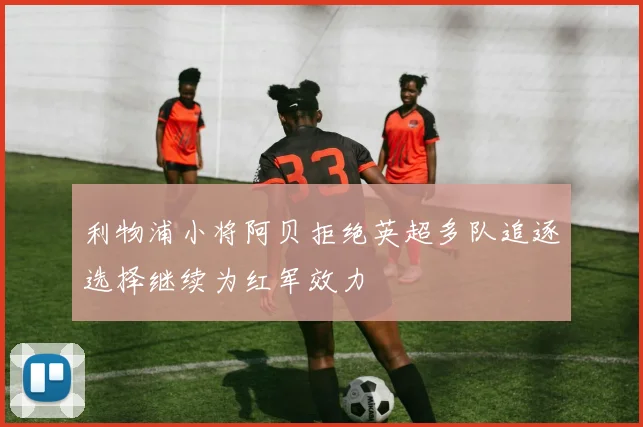 利物浦小将阿贝拒绝英超多队追逐选择继续为红军效力