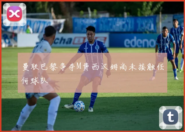曼联巴黎争夺M费西汉姆尚未接触任何球队