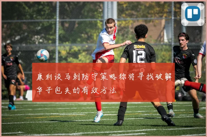 康利谈马刺防守策略称将寻找破解华子包夹的有效方法
