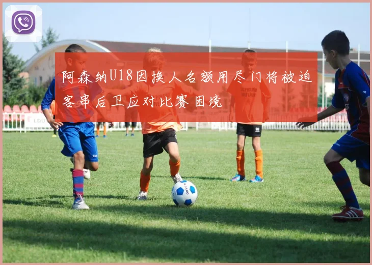 阿森纳U18因换人名额用尽门将被迫客串后卫应对比赛困境