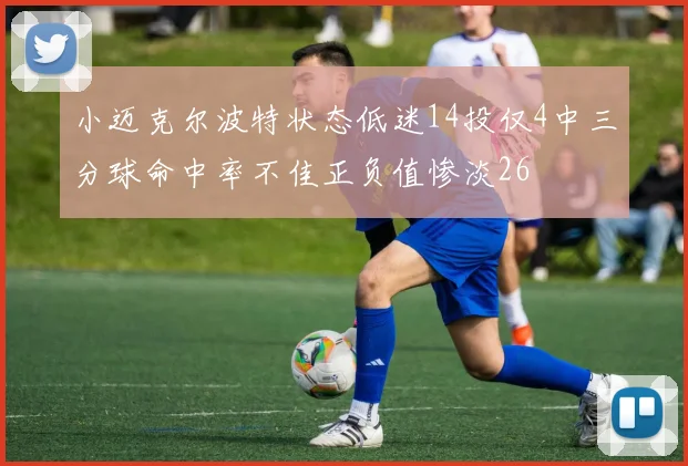 小迈克尔波特状态低迷14投仅4中三分球命中率不佳正负值惨淡26