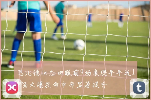 恩比德状态回暖前9场表现平平近11场大爆发命中率显著提升