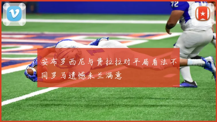 安布罗西尼与费拉拉对平局看法不同罗马遗憾米兰满意