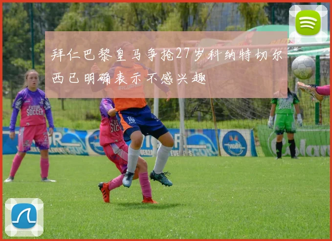 拜仁巴黎皇马争抢27岁科纳特切尔西已明确表示不感兴趣