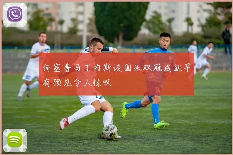 何塞普马丁内斯谈国米双冠成就早有预见令人惊叹