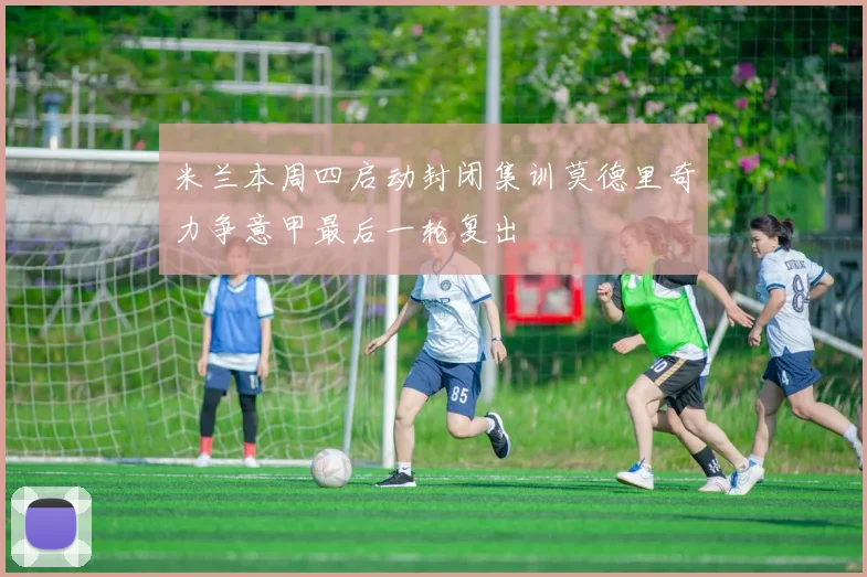 米兰本周四启动封闭集训莫德里奇力争意甲最后一轮复出