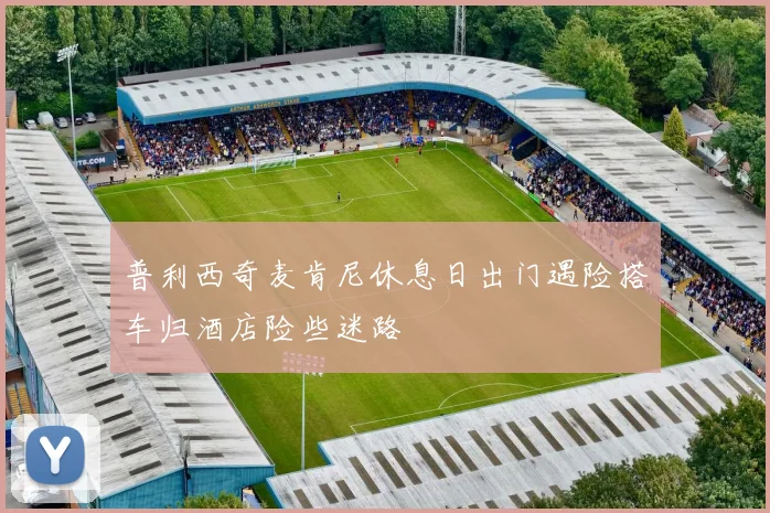 普利西奇麦肯尼休息日出门遇险搭车归酒店险些迷路
