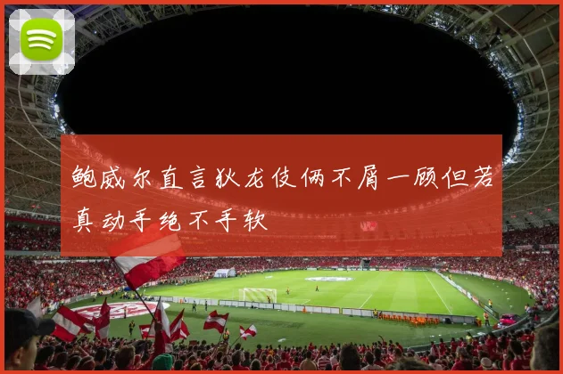 鲍威尔直言狄龙伎俩不屑一顾但若真动手绝不手软