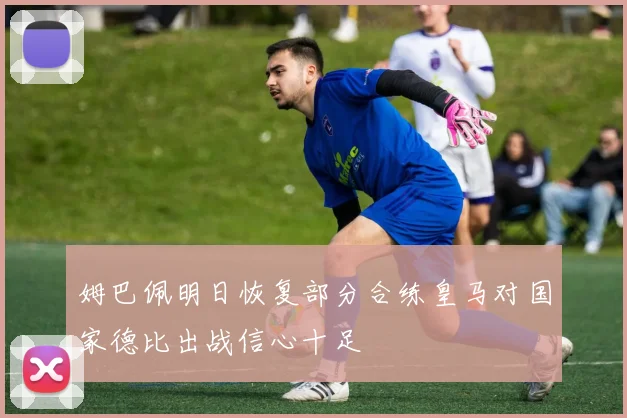 姆巴佩明日恢复部分合练皇马对国家德比出战信心十足
