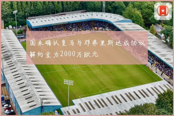 国米确认皇马与邓弗里斯达成协议解约金为2000万欧元