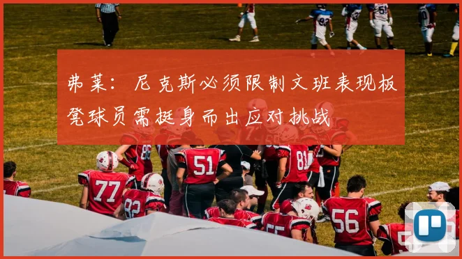 弗莱：尼克斯必须限制文班表现板凳球员需挺身而出应对挑战